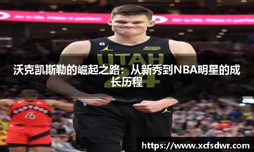 沃克凯斯勒的崛起之路：从新秀到NBA明星的成长历程